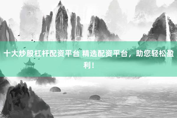 十大炒股杠杆配资平台 精选配资平台，助您轻松盈利！