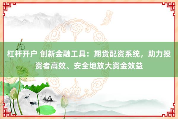 杠杆开户 创新金融工具：期货配资系统，助力投资者高效、安全地放大资金效益