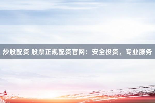 炒股配资 股票正规配资官网：安全投资，专业服务
