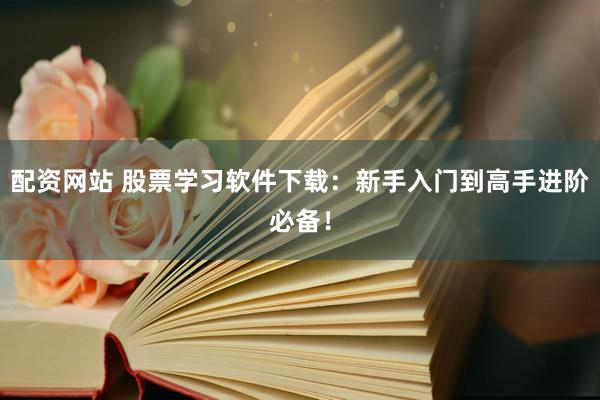 配资网站 股票学习软件下载：新手入门到高手进阶必备！