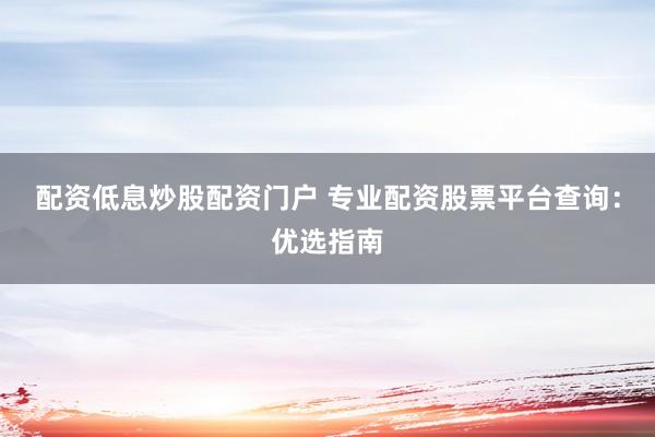 配资低息炒股配资门户 专业配资股票平台查询：优选指南