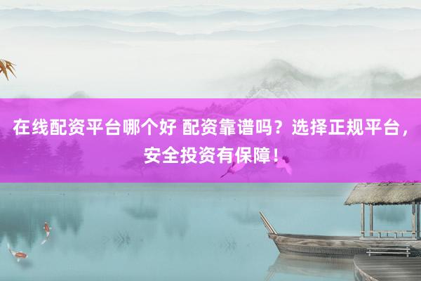 在线配资平台哪个好 配资靠谱吗？选择正规平台，安全投资有保障！