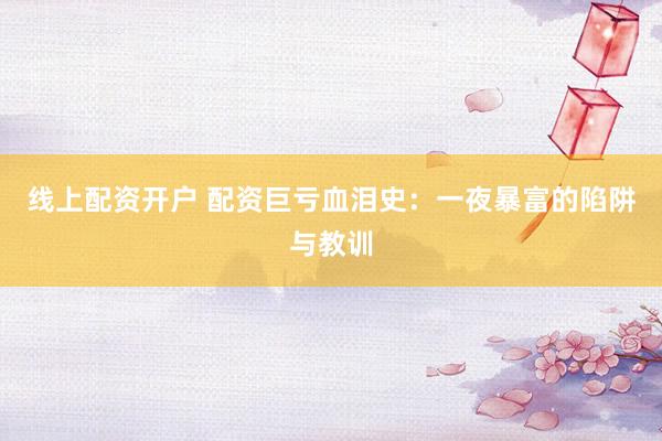 线上配资开户 配资巨亏血泪史：一夜暴富的陷阱与教训