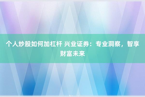 个人炒股如何加杠杆 兴业证券：专业洞察，智享财富未来