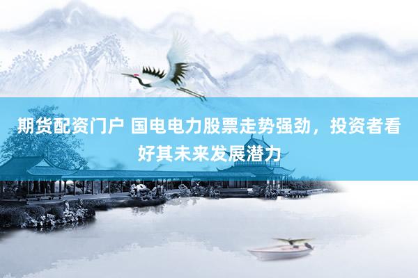 期货配资门户 国电电力股票走势强劲，投资者看好其未来发展潜力