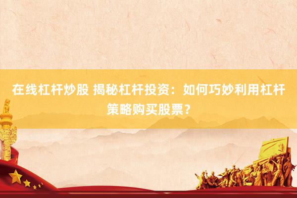 在线杠杆炒股 揭秘杠杆投资：如何巧妙利用杠杆策略购买股票？