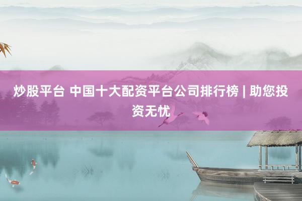 炒股平台 中国十大配资平台公司排行榜 | 助您投资无忧
