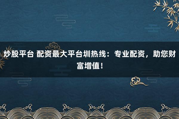 炒股平台 配资最大平台圳热线：专业配资，助您财富增值！