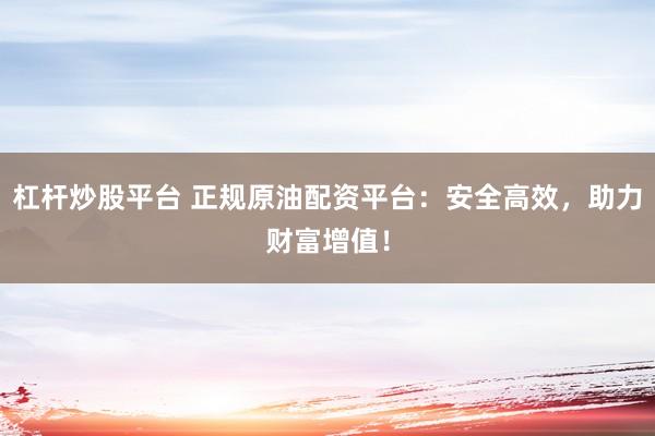 杠杆炒股平台 正规原油配资平台：安全高效，助力财富增值！
