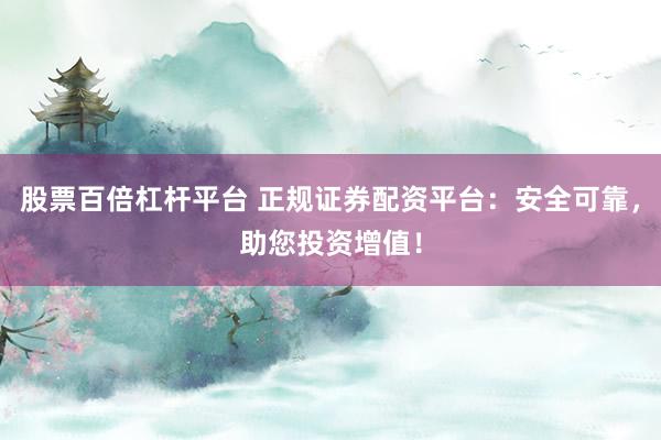 股票百倍杠杆平台 正规证券配资平台：安全可靠，助您投资增值！