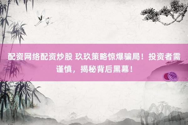 配资网络配资炒股 玖玖策略惊爆骗局！投资者需谨慎，揭秘背后黑幕！