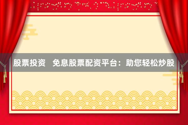 股票投资   免息股票配资平台：助您轻松炒股