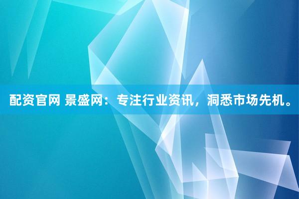 配资官网 景盛网：专注行业资讯，洞悉市场先机。