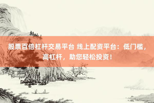股票百倍杠杆交易平台 线上配资平台：低门槛，高杠杆，助您轻松投资！