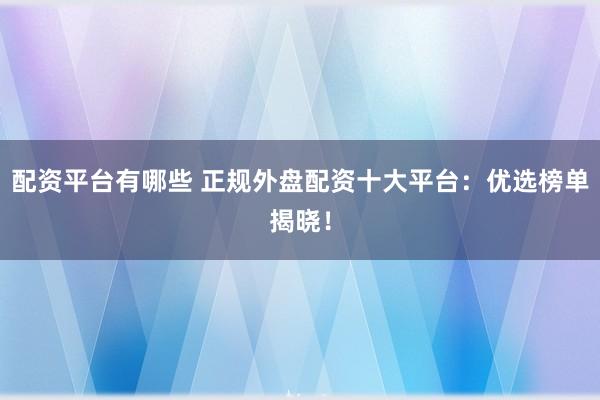配资平台有哪些 正规外盘配资十大平台：优选榜单揭晓！