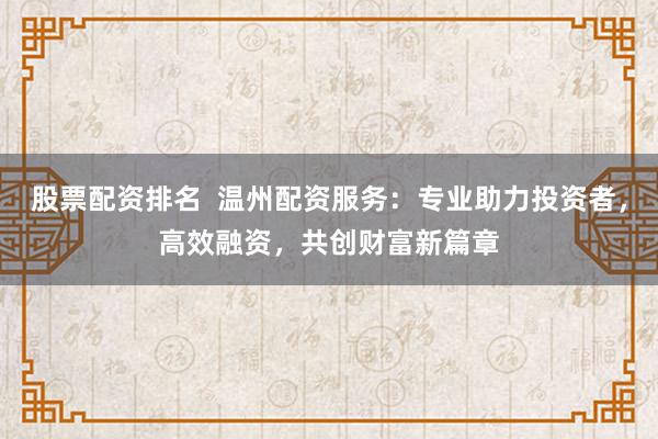 股票配资排名  温州配资服务：专业助力投资者，高效融资，共创财富新篇章