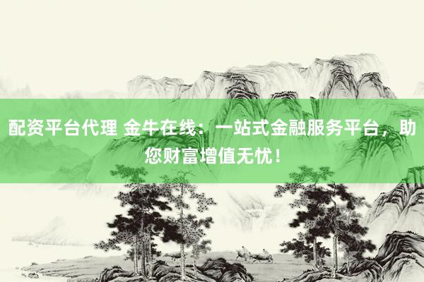 配资平台代理 金牛在线：一站式金融服务平台，助您财富增值无忧！