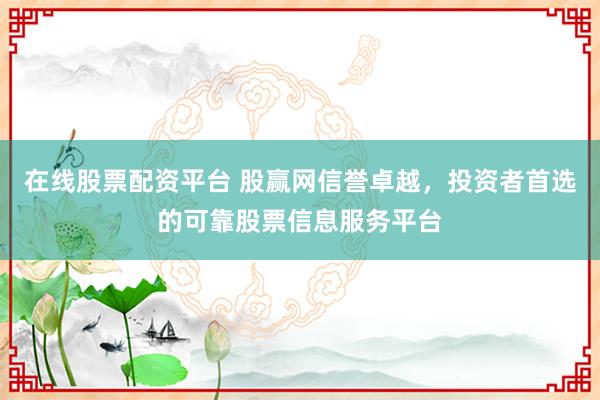 在线股票配资平台 股赢网信誉卓越，投资者首选的可靠股票信息服务平台