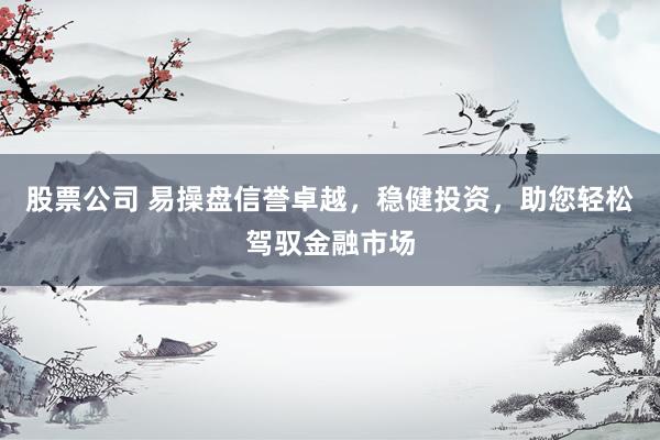 股票公司 易操盘信誉卓越，稳健投资，助您轻松驾驭金融市场