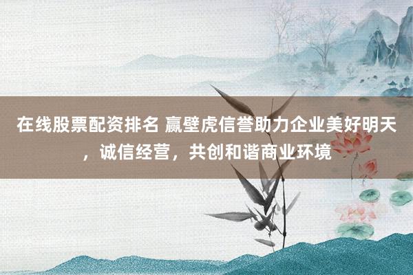 在线股票配资排名 赢壁虎信誉助力企业美好明天，诚信经营，共创和谐商业环境