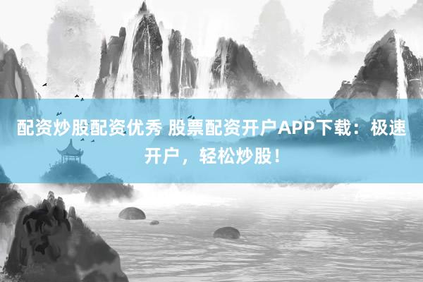配资炒股配资优秀 股票配资开户APP下载：极速开户，轻松炒股！