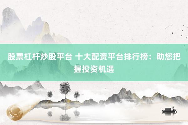 股票杠杆炒股平台 十大配资平台排行榜：助您把握投资机遇