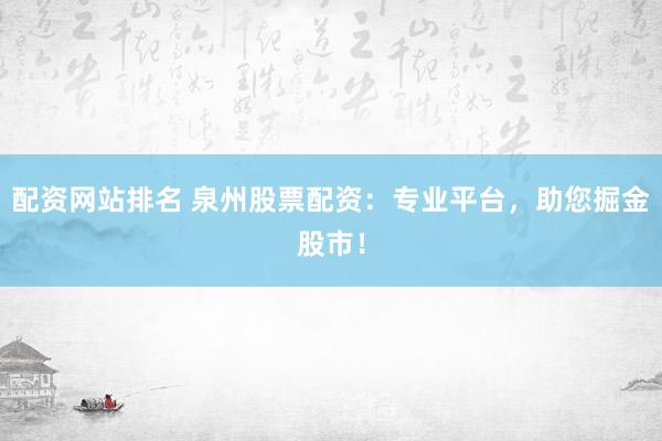 配资网站排名 泉州股票配资：专业平台，助您掘金股市！