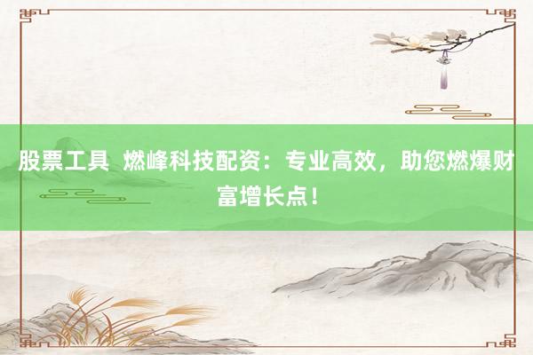 股票工具  燃峰科技配资：专业高效，助您燃爆财富增长点！