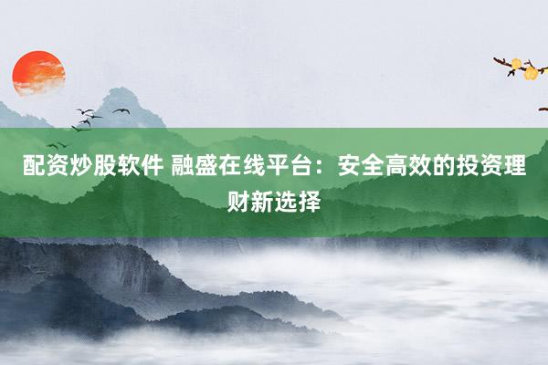 配资炒股软件 融盛在线平台：安全高效的投资理财新选择