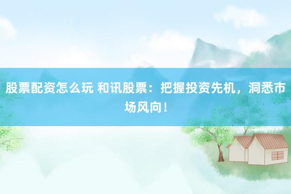 股票配资怎么玩 和讯股票：把握投资先机，洞悉市场风向！