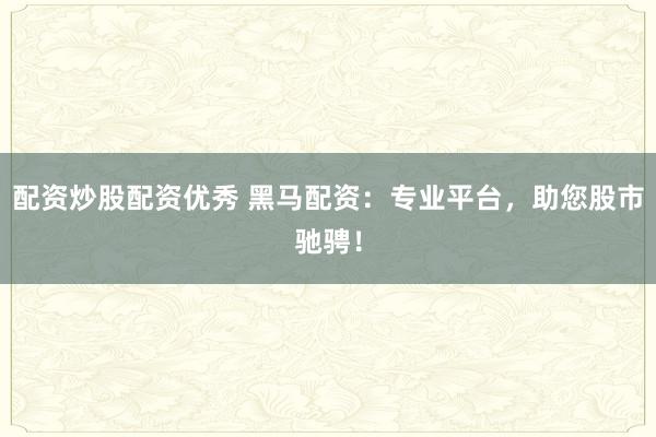 配资炒股配资优秀 黑马配资：专业平台，助您股市驰骋！