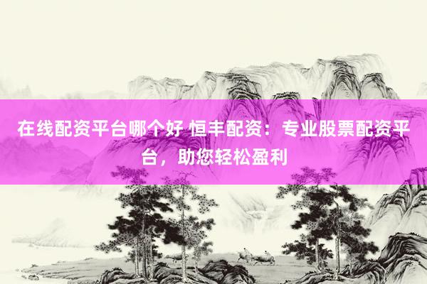 在线配资平台哪个好 恒丰配资：专业股票配资平台，助您轻松盈利