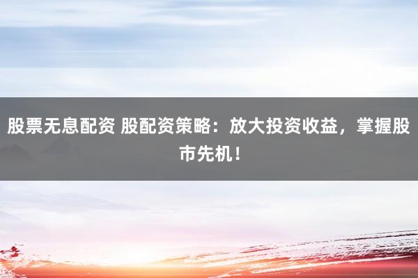 股票无息配资 股配资策略：放大投资收益，掌握股市先机！