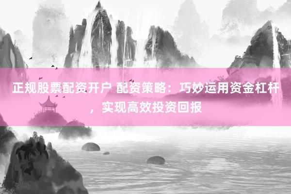 正规股票配资开户 配资策略：巧妙运用资金杠杆，实现高效投资回报