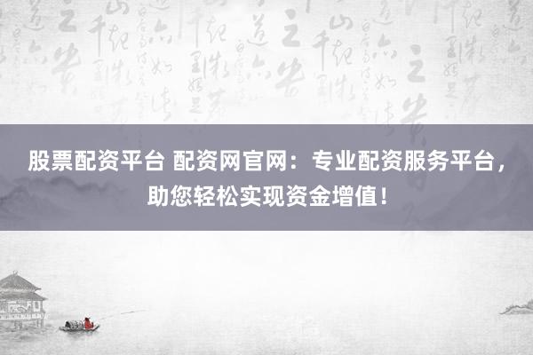 股票配资平台 配资网官网：专业配资服务平台，助您轻松实现资金增值！