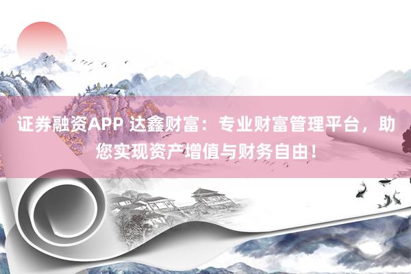 证券融资APP 达鑫财富：专业财富管理平台，助您实现资产增值与财务自由！