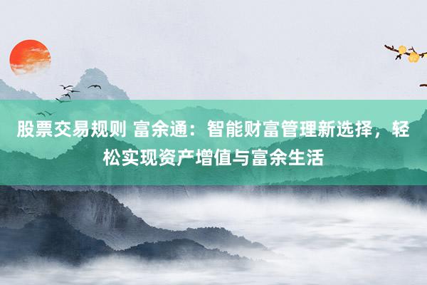 股票交易规则 富余通：智能财富管理新选择，轻松实现资产增值与富余生活