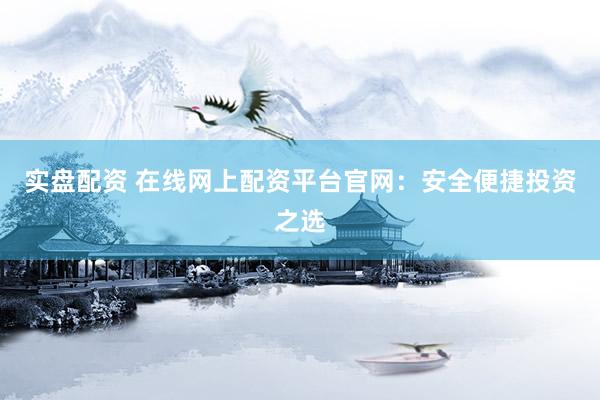 实盘配资 在线网上配资平台官网：安全便捷投资之选