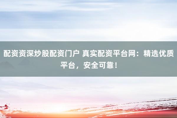 配资资深炒股配资门户 真实配资平台网：精选优质平台，安全可靠！