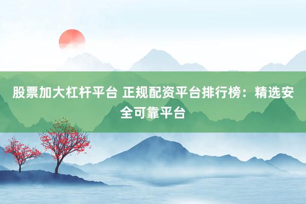 股票加大杠杆平台 正规配资平台排行榜：精选安全可靠平台