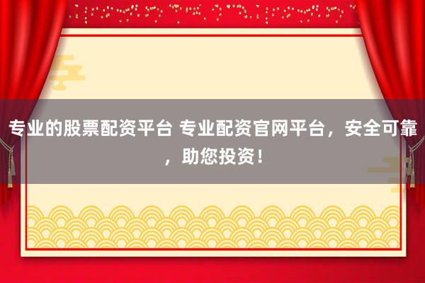专业的股票配资平台 专业配资官网平台，安全可靠，助您投资！