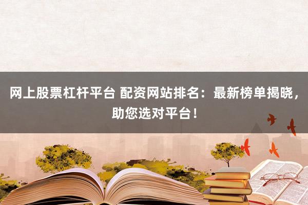 网上股票杠杆平台 配资网站排名：最新榜单揭晓，助您选对平台！