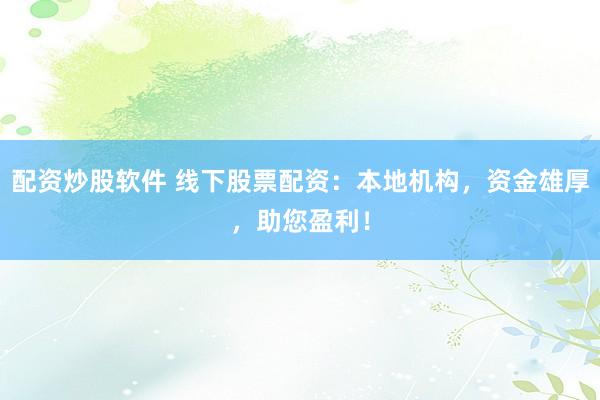 配资炒股软件 线下股票配资：本地机构，资金雄厚，助您盈利！