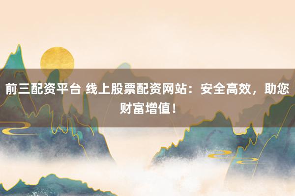 前三配资平台 线上股票配资网站：安全高效，助您财富增值！