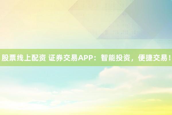 股票线上配资 证券交易APP：智能投资，便捷交易！