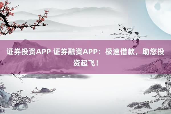 证券投资APP 证券融资APP：极速借款，助您投资起飞！