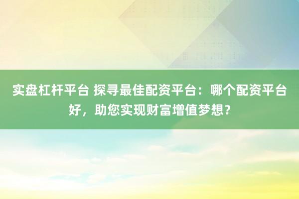 实盘杠杆平台 探寻最佳配资平台：哪个配资平台好，助您实现财富增值梦想？
