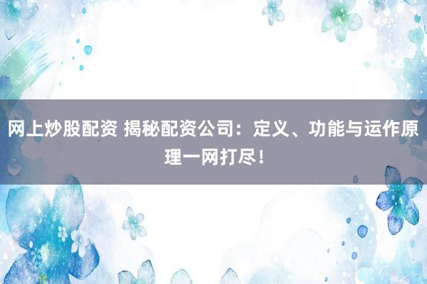 网上炒股配资 揭秘配资公司：定义、功能与运作原理一网打尽！