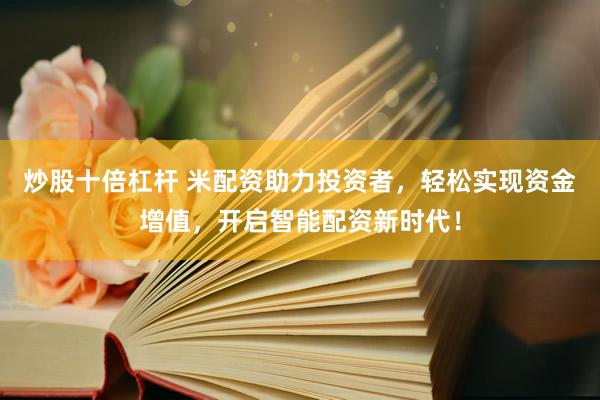 炒股十倍杠杆 米配资助力投资者，轻松实现资金增值，开启智能配资新时代！