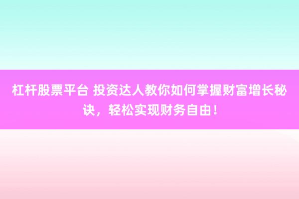 杠杆股票平台 投资达人教你如何掌握财富增长秘诀，轻松实现财务自由！